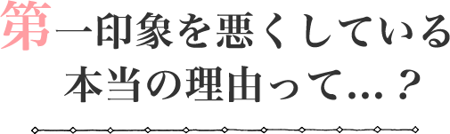 第一印象を悪くしている本当の理由って...
