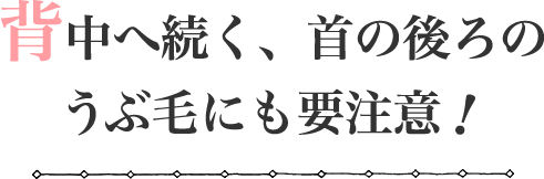 背中へ続く、首の後ろのうぶ毛にも要注意!