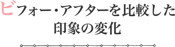 ビフォー・アフターを比較した印象の変化