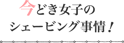 今どき女子のシェービング事情!